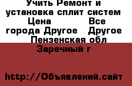  Учить Ремонт и установка сплит систем › Цена ­ 1 000 - Все города Другое » Другое   . Пензенская обл.,Заречный г.
